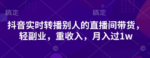 抖音实时转播别人的直播间带货，轻副业，重收入，月入过1w-灼光资源宝库