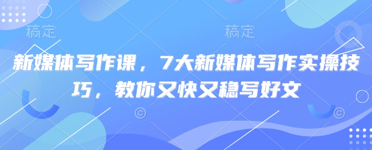 新媒体写作课，7大新媒体写作实操技巧，教你又快又稳写好文-灼光资源宝库