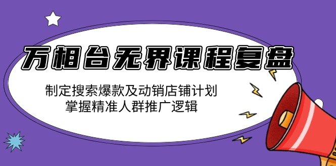 万相台无界课程复盘：制定搜索爆款及动销店铺计划，掌握精准人群推广逻辑-灼光资源宝库
