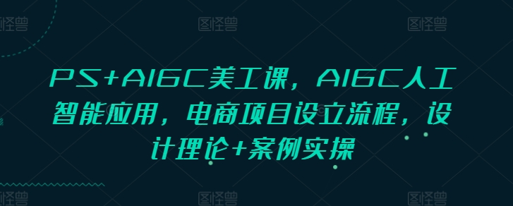 PS+AIGC美工课,AIGC人工智能应用,电商项目设立流程,设计理论+案例实操-灼光资源宝库