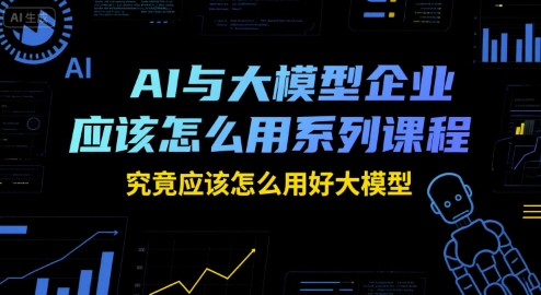 AI与大模型企业应该怎么用系列课程，究竟应该怎么用好大模型-灼光资源宝库