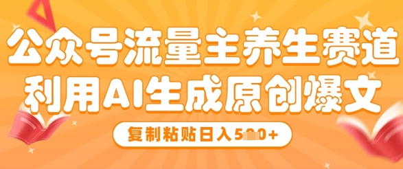 公众号流量主养生赛道，利用AI生成原创爆文，复制粘贴日入5张-灼光资源宝库