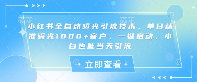 小红书全自动曝光引流技术，单日精准曝光1000+客户，一键启动，小白也能当天引流【揭秘】-灼光资源宝库