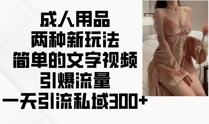 成人用品两种新玩法，简单的文字视频引爆流量，一天引流私域300+-灼光资源宝库