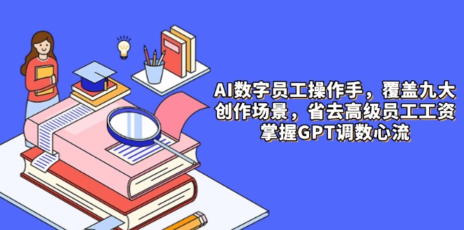 AI数字员工操作手，9大场景内容创作，省去高级员工工资，掌握GPT调数心流-蘑菇资源宝库