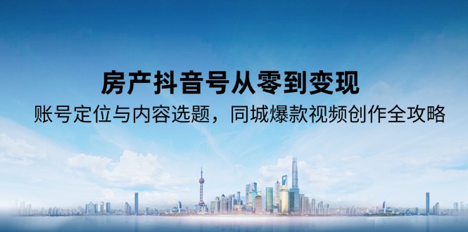 房产抖音号从零到变现，账号定位与内容选题，同城爆款视频创作全攻略-灼光资源宝库