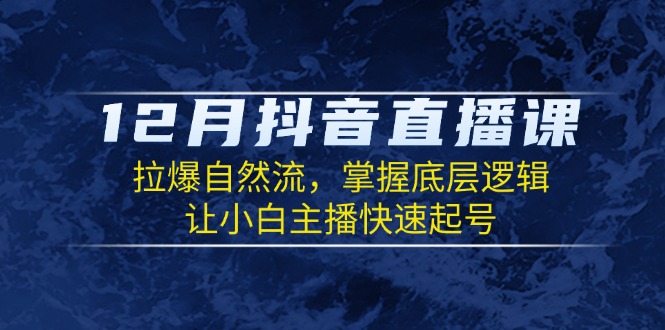 12月抖音直播课：拉爆自然流，掌握底层逻辑，让小白主播快速起号-灼光资源宝库