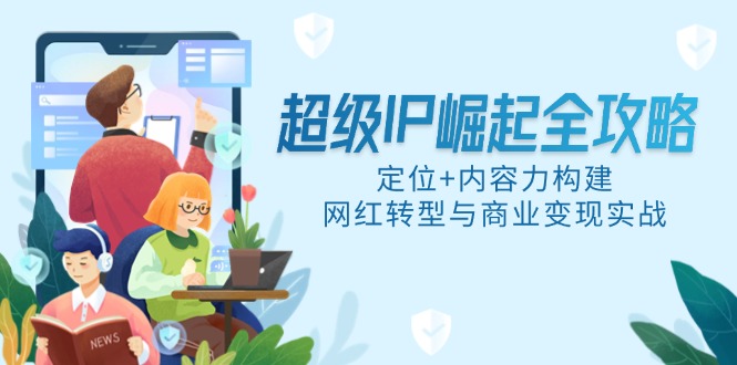 超级IP崛起全攻略，定位+内容力构建，网红转型与商业变现实战-灼光资源宝库