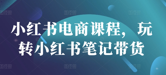 小红书电商课程，玩转小红书笔记带货-灼光资源宝库