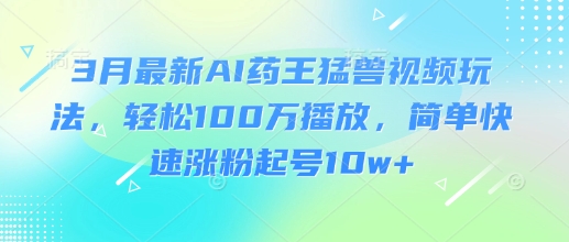 3月最新AI药王猛兽视频玩法，轻松100W播放，简单快速涨粉起号10w+-灼光资源宝库
