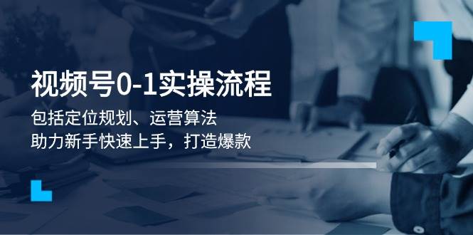 视频号0-1实战流程,包括定位规划、运营算法,助力新手快速上手,打造爆款-蘑菇资源宝库