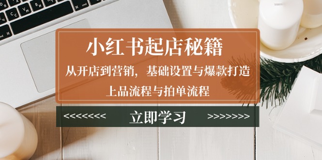 小红书起店秘籍：从开店到营销，基础设置与爆款打造、上品流程与拍单流程-灼光资源宝库