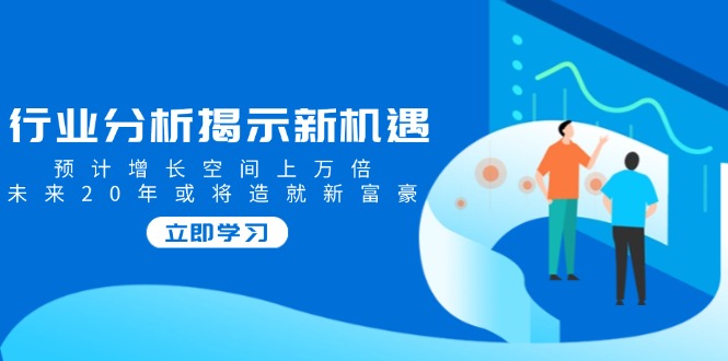 行业分析揭示新机遇，预计增长空间上万倍，未来20年或将造就新富豪-灼光资源宝库