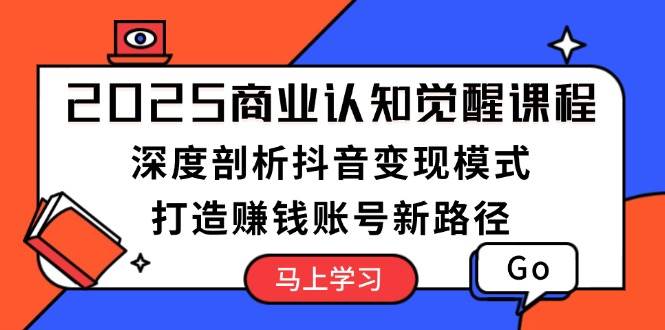 2025商业认知觉醒课程：深度剖析抖音变现模式，打造赚钱账号新路径-灼光资源宝库