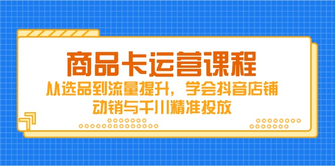 商品卡运营课程，从选品到流量提升，学会抖音店铺动销与千川精准投放-灼光资源宝库
