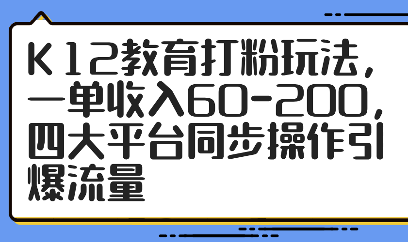 K12教育打粉玩法，一单收入60-200，四大平台同步操作引爆流量-灼光资源宝库