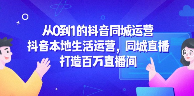 从0到1的抖音同城运营，抖音本地生活运营，同城直播，打造百万直播间-灼光资源宝库