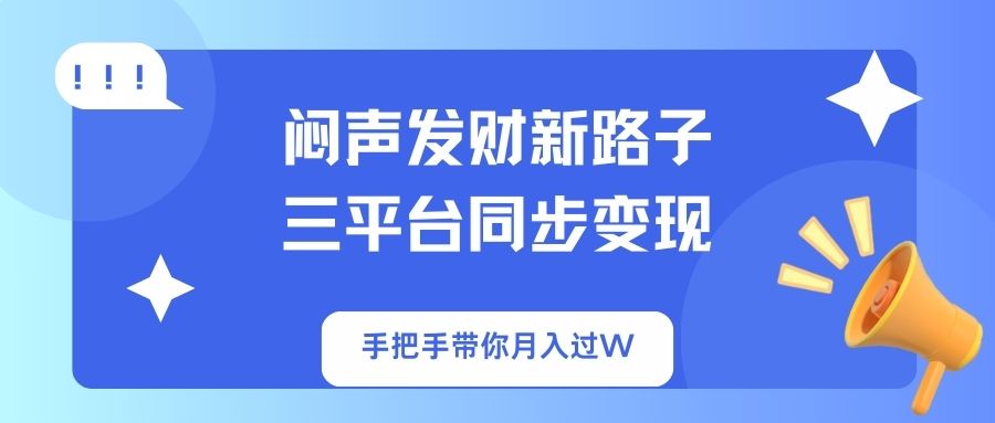 闷声发财新路子！三平台同步变现，手把手带你月入过W-灼光资源宝库