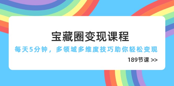 宝藏圈变现课程，每天5分钟，多领域多维度技巧助你轻松变现(189节-灼光资源宝库