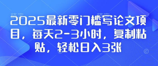 2025最新零门槛写论文项目，每天2-3小时，复制粘贴，轻松日入3张，附详细资料教程【揭秘】-灼光资源宝库
