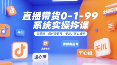 直播带货0~1~99系统实操课，自然流、微付费​起号、千川、随心推等，直播带货全链路完整逻辑-灼光资源宝库