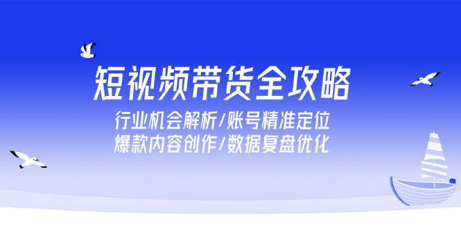 短视频带货全攻略，行业机会解析/账号精准定位/爆款内容创作/数据复盘优化-灼光资源宝库