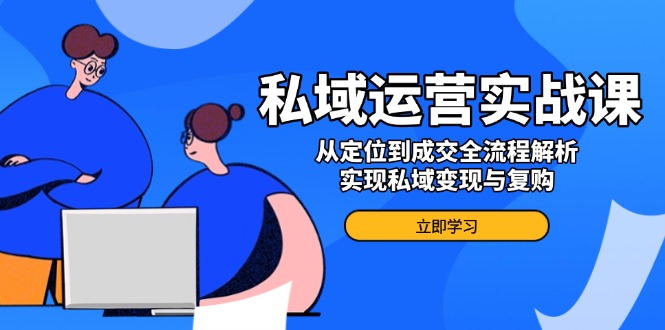 私域运营实战课,从定位到成交全流程解析,实现私域变现与复购-灼光资源宝库