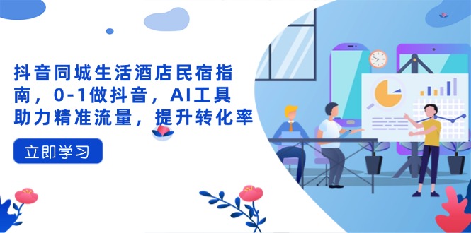 抖音同城生活酒店民宿指南，0-1做抖音，AI工具助力精准流量，提升转化率-灼光资源宝库