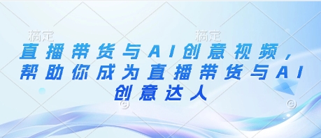 直播带货与AI创意视频，帮助你成为直播带货与AI创意达人-灼光资源宝库