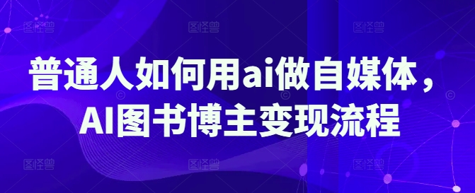 普通人如何用ai做自媒体，AI图书博主变现流程-灼光资源宝库