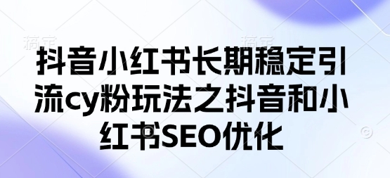 抖音小红书长期稳定引流cy粉玩法之抖音和小红书SEO优化-灼光资源宝库