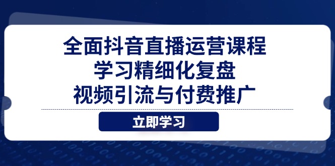 全面抖音直播运营课程，学习精细化复盘、视频引流与付费推广-灼光资源宝库