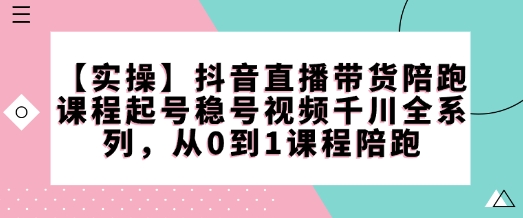 【实操】抖音直播带货陪跑课程起号稳号视频千川全系列，从0到1课程陪跑-灼光资源宝库