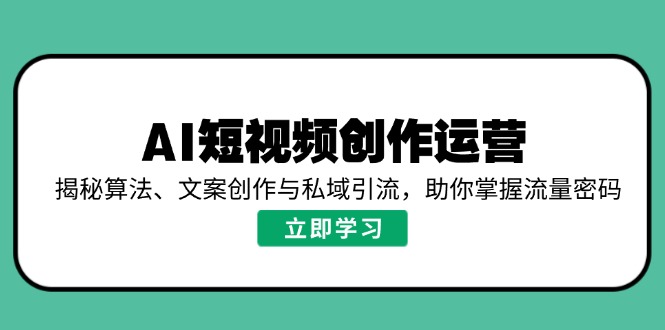 AI短视频创作运营，揭秘算法、文案创作与私域引流，助你掌握流量密码-灼光资源宝库