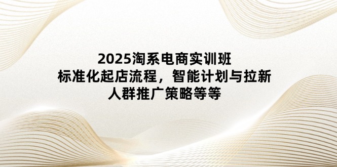 2025淘系电商实训班：标准化起店流程，智能计划与拉新，人群推广策略等等-蘑菇资源宝库