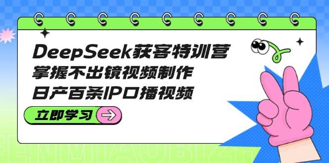 DeepSeek获客特训营：掌握不出镜视频制作，日产百条IP口播视频-灼光资源宝库