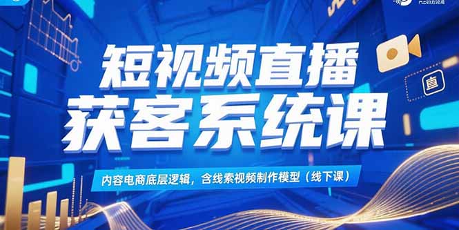 短视频直播获客系统课,内容电商底层逻辑,含线索视频制作模型(线下课-灼光资源宝库