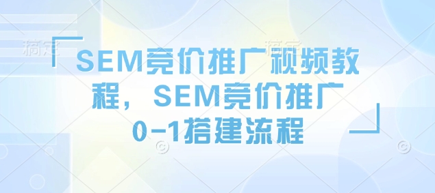 SEM竞价推广视频教程，SEM竞价推广0-1搭建流程-灼光资源宝库