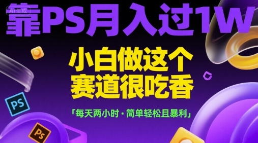 靠PS月入过1W，小白做这个赛道很吃香，每天两小时，简单轻松且暴利【揭秘】-灼光资源宝库