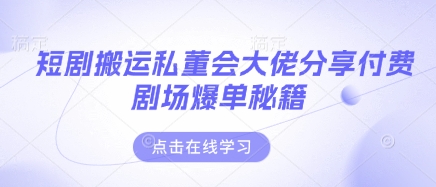 短剧搬运私董会大佬分享付费剧场爆单秘籍-灼光资源宝库