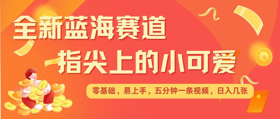 最新蓝海赛道，指尖上的小可爱，几分钟一条治愈系视频，日入几张，矩阵操作收益翻倍-灼光资源宝库