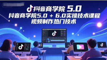抖音商学院5.0+6.0实操技术课程，视频制作热门技术-蘑菇资源宝库