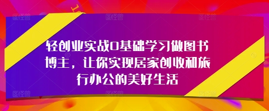 轻创业实战0基础学习做图书博主，让你实现居家创收和旅行办公的美好生活-灼光资源宝库
