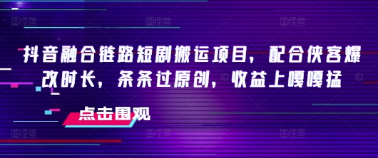 抖音融合链路短剧搬运项目，配合侠客爆改时长，条条过原创，收益嘎嘎猛-灼光资源宝库