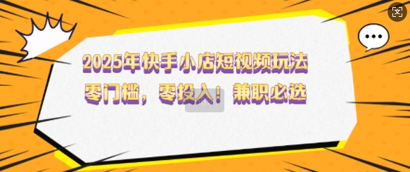 2025年快手小店短视频玩法，零门槛，零投入，兼职必选【揭秘】-资源宝库