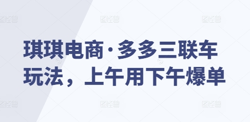 琪琪电商·多多三联车玩法，上午用下午爆单-灼光资源宝库