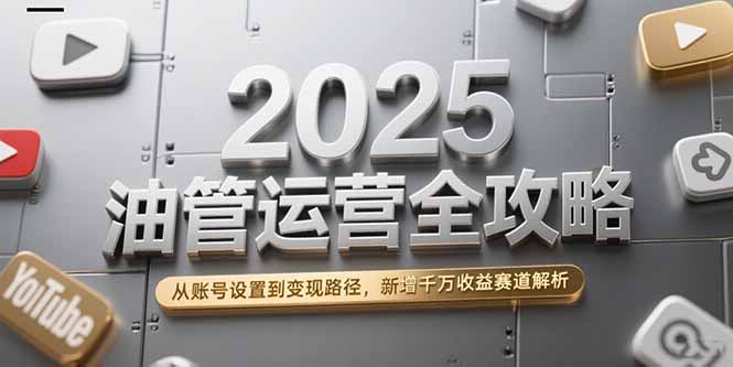 2025油管运营全攻略，从账号设置到变现路径，新增千万收益赛道解析-灼光资源宝库
