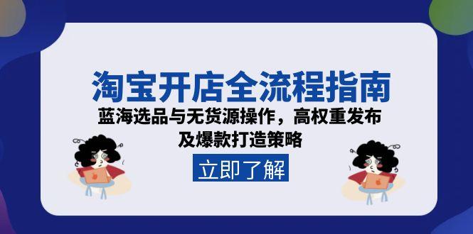 淘宝开店全流程指南，蓝海选品与无货源操作，高权重发布及爆款打造策略-灼光资源宝库