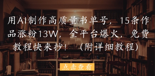 用AI制作高质量书单号，15条作品涨粉13W，全平台爆火，免费教程快来抄(附详细教程)-灼光资源宝库