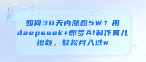 如何30天内涨粉5W？用deepseek+即梦AI制作育儿视频，轻松月入过w-灼光资源宝库